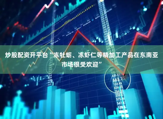 炒股配资开平台“冻牡蛎、冻虾仁等精加工产品在东南亚市场很受欢迎”