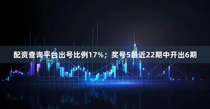 配资查询平台出号比例17%；　　奖号5最近22期中开出6期
